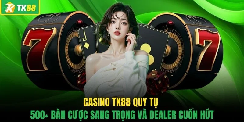 Casino TK88 quy tụ 500+ bàn cược sang trọng và dealer cuốn hút